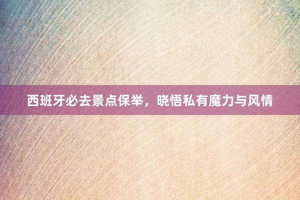 西班牙必去景点保举，晓悟私有魔力与风情
