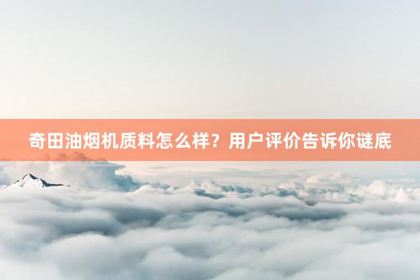 奇田油烟机质料怎么样？用户评价告诉你谜底