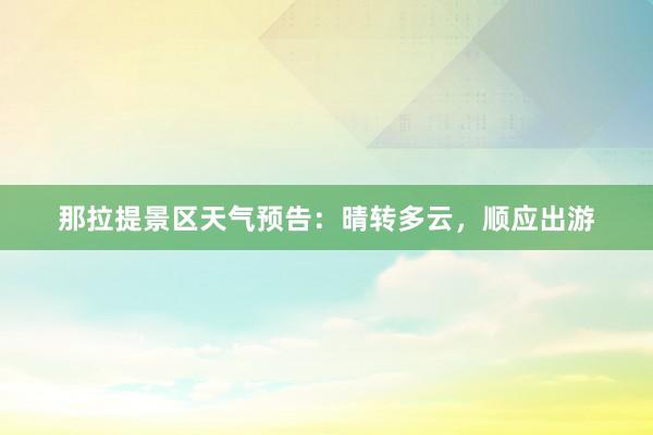 那拉提景区天气预告：晴转多云，顺应出游