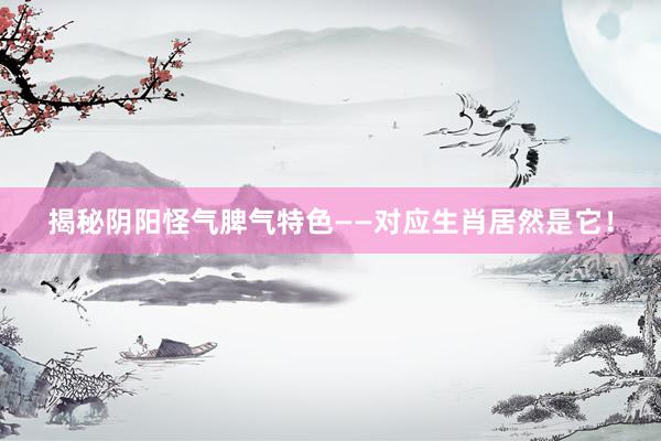 揭秘阴阳怪气脾气特色——对应生肖居然是它！