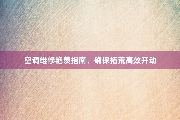 空调维修艳羡指南，确保拓荒高效开动