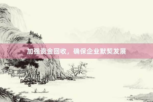 加强资金回收，确保企业默契发展