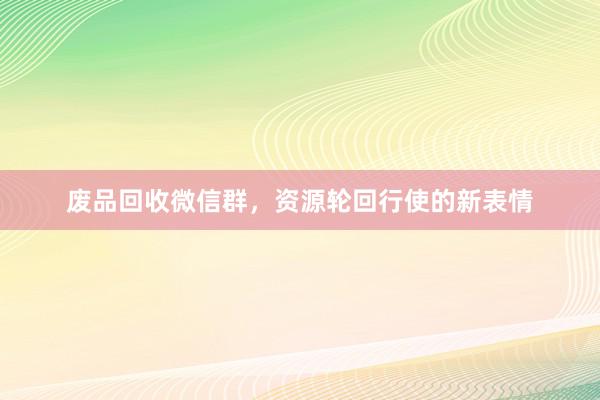 废品回收微信群，资源轮回行使的新表情