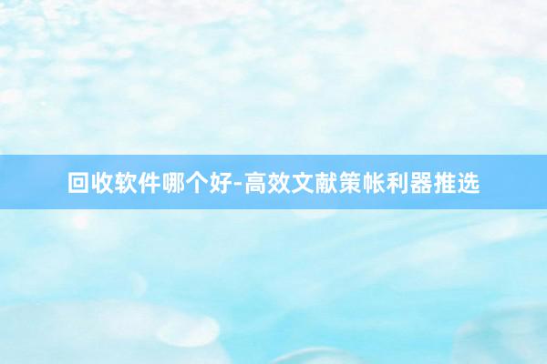 回收软件哪个好-高效文献策帐利器推选