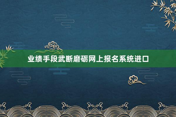 业绩手段武断磨砺网上报名系统进口