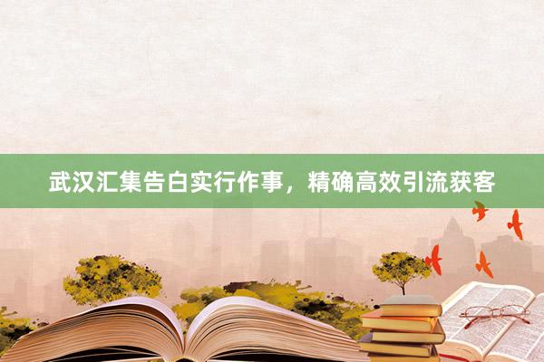 武汉汇集告白实行作事，精确高效引流获客