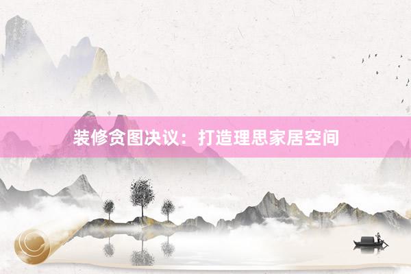装修贪图决议：打造理思家居空间