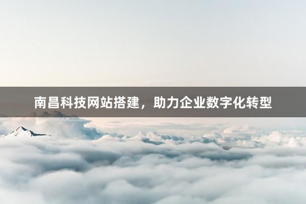 南昌科技网站搭建，助力企业数字化转型
