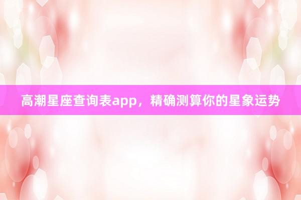 高潮星座查询表app，精确测算你的星象运势