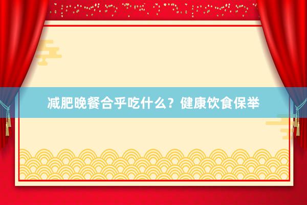 减肥晚餐合乎吃什么？健康饮食保举