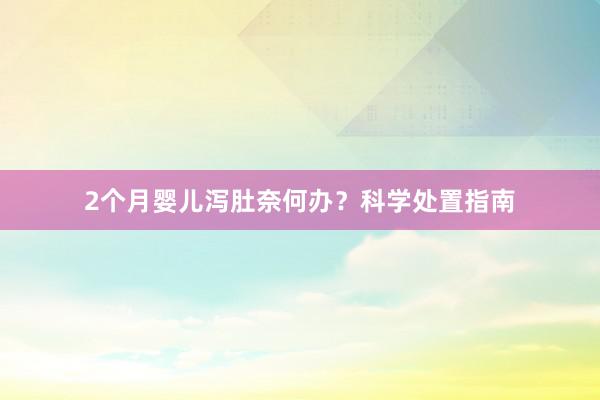 2个月婴儿泻肚奈何办？科学处置指南