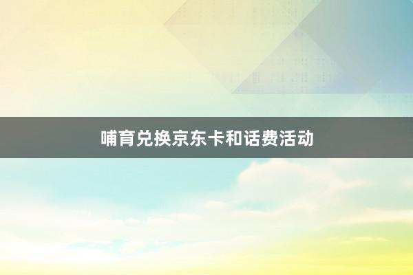 哺育兑换京东卡和话费活动